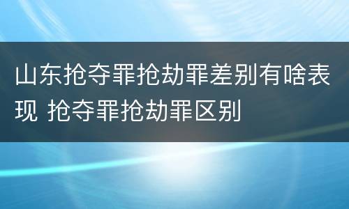 山东抢夺罪抢劫罪差别有啥表现 抢夺罪抢劫罪区别