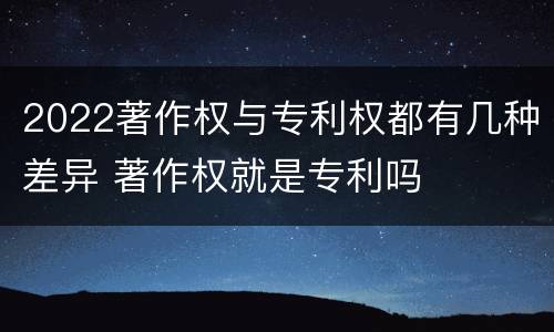 2022著作权与专利权都有几种差异 著作权就是专利吗