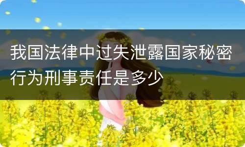 我国法律中过失泄露国家秘密行为刑事责任是多少
