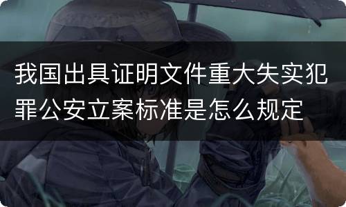 我国出具证明文件重大失实犯罪公安立案标准是怎么规定