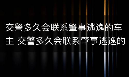 交警多久会联系肇事逃逸的车主 交警多久会联系肇事逃逸的车主呢