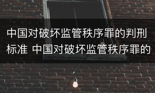 中国对破坏监管秩序罪的判刑标准 中国对破坏监管秩序罪的判刑标准是多少