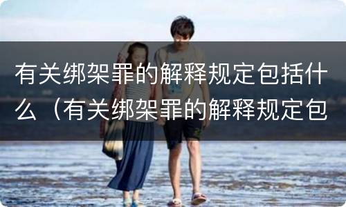 有关绑架罪的解释规定包括什么（有关绑架罪的解释规定包括什么案件）