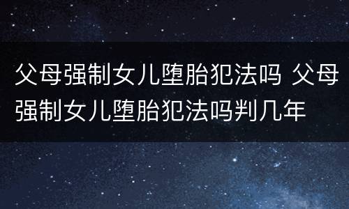 父母强制女儿堕胎犯法吗 父母强制女儿堕胎犯法吗判几年