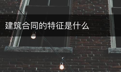 建筑合同的特征是什么