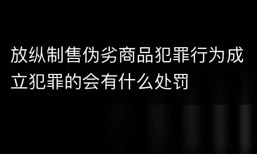 放纵制售伪劣商品犯罪行为成立犯罪的会有什么处罚