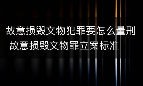 故意损毁文物犯罪要怎么量刑 故意损毁文物罪立案标准
