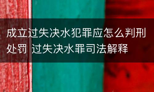 成立过失决水犯罪应怎么判刑处罚 过失决水罪司法解释
