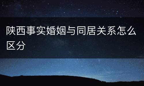 陕西事实婚姻与同居关系怎么区分