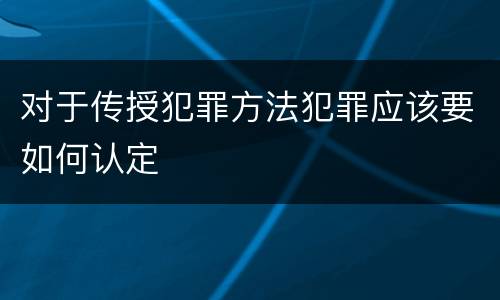 对于传授犯罪方法犯罪应该要如何认定