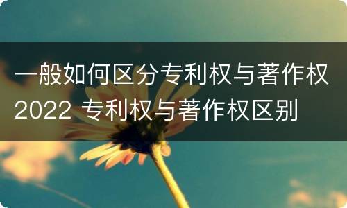 一般如何区分专利权与著作权2022 专利权与著作权区别