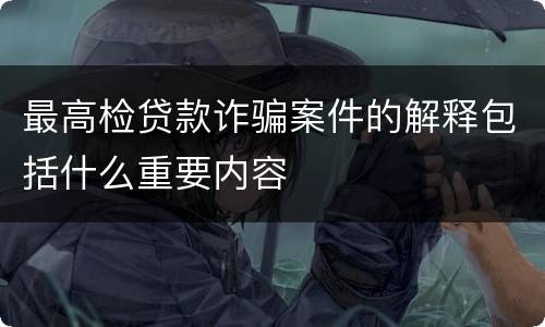 最高检贷款诈骗案件的解释包括什么重要内容