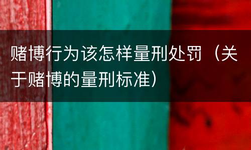 赌博行为该怎样量刑处罚（关于赌博的量刑标准）
