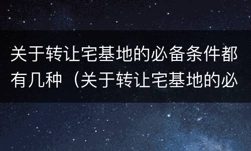 关于转让宅基地的必备条件都有几种（关于转让宅基地的必备条件都有几种呢）