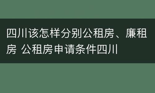 四川该怎样分别公租房、廉租房 公租房申请条件四川