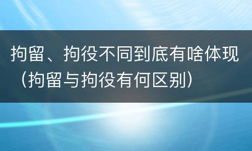 拘留、拘役不同到底有啥体现（拘留与拘役有何区别）
