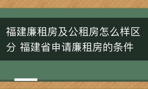 福建廉租房及公租房怎么样区分 福建省申请廉租房的条件