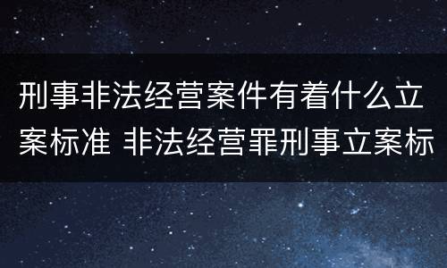 刑事非法经营案件有着什么立案标准 非法经营罪刑事立案标准