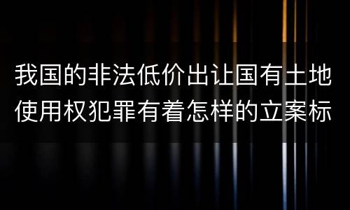 我国的非法低价出让国有土地使用权犯罪有着怎样的立案标准