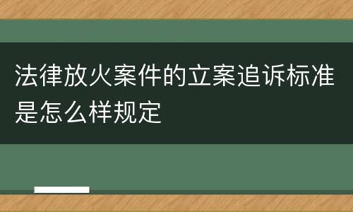 法律放火案件的立案追诉标准是怎么样规定