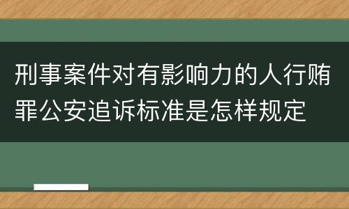 刑事案件对有影响力的人行贿罪公安追诉标准是怎样规定