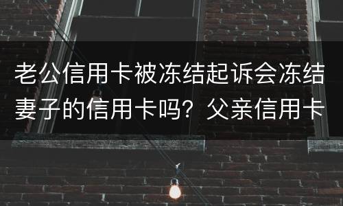 老公信用卡被冻结起诉会冻结妻子的信用卡吗？父亲信用卡不还会影响孩子吗