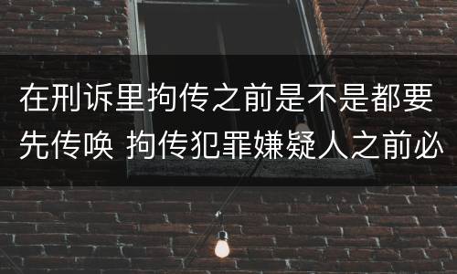 在刑诉里拘传之前是不是都要先传唤 拘传犯罪嫌疑人之前必须先传唤