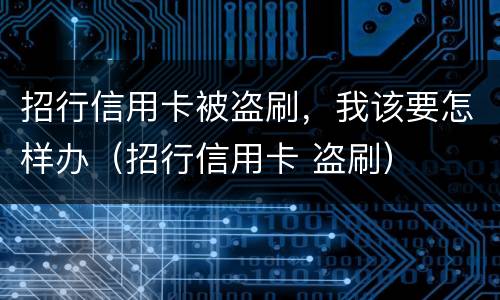 招行信用卡被盗刷，我该要怎样办（招行信用卡 盗刷）