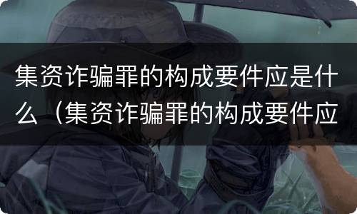 集资诈骗罪的构成要件应是什么（集资诈骗罪的构成要件应是什么内容）