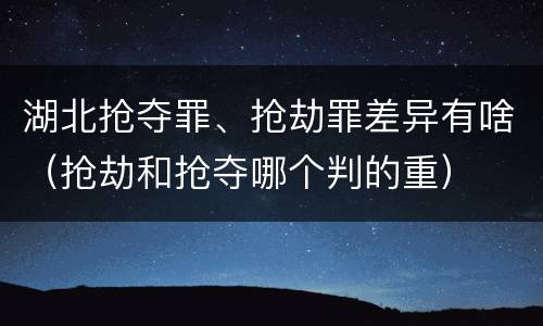 湖北抢夺罪、抢劫罪差异有啥（抢劫和抢夺哪个判的重）