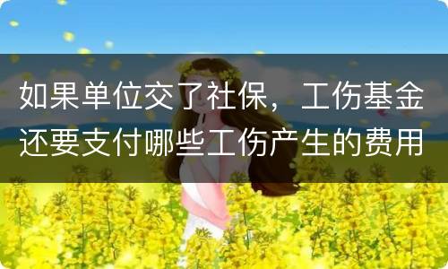 如果单位交了社保，工伤基金还要支付哪些工伤产生的费用