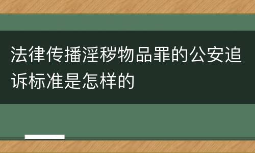 法律传播淫秽物品罪的公安追诉标准是怎样的