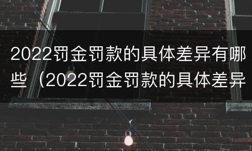 2022罚金罚款的具体差异有哪些（2022罚金罚款的具体差异有哪些呢）