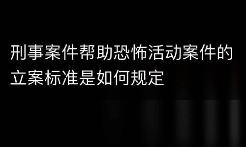 刑事案件帮助恐怖活动案件的立案标准是如何规定