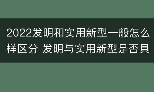 2022发明和实用新型一般怎么样区分 发明与实用新型是否具有实用性