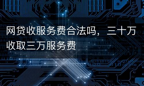 网贷收服务费合法吗，三十万收取三万服务费