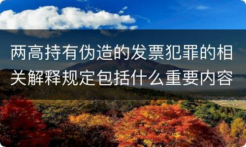 两高持有伪造的发票犯罪的相关解释规定包括什么重要内容