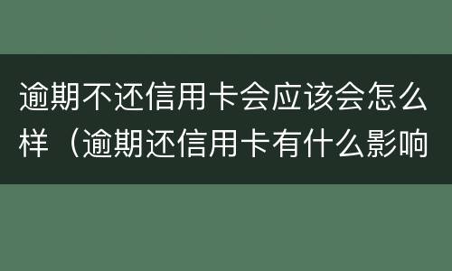 逾期不还信用卡会应该会怎么样（逾期还信用卡有什么影响）