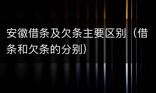 安徽借条及欠条主要区别（借条和欠条的分别）