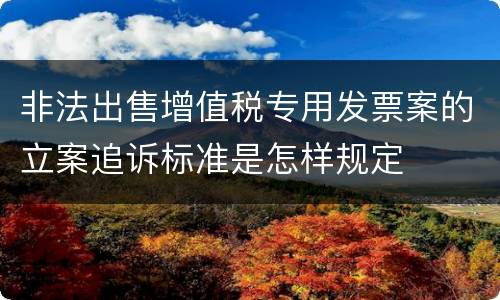 非法出售增值税专用发票案的立案追诉标准是怎样规定