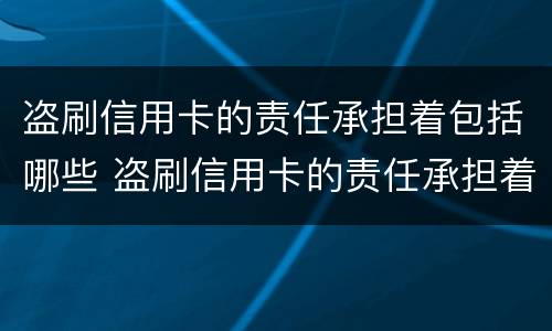 盗刷信用卡的责任承担着包括哪些 盗刷信用卡的责任承担着包括哪些方面