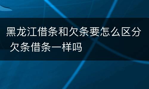黑龙江借条和欠条要怎么区分 欠条借条一样吗 黑龙江借条和欠条要怎么区分 欠条借条一样吗