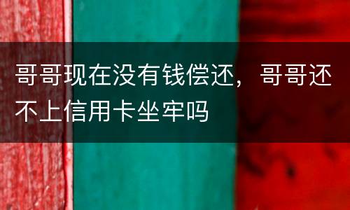 哥哥现在没有钱偿还,哥哥还不上信用卡坐牢吗 哥哥现在没有钱偿还,哥哥还不上信用卡坐牢吗
