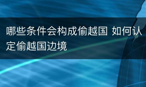 哪些条件会构成偷越国 如何认定偷越国边境