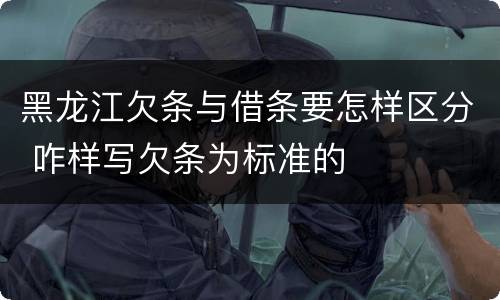 黑龙江欠条与借条要怎样区分 咋样写欠条为标准的