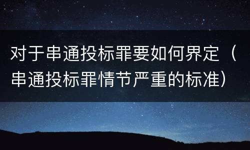 对于串通投标罪要如何界定（串通投标罪情节严重的标准）