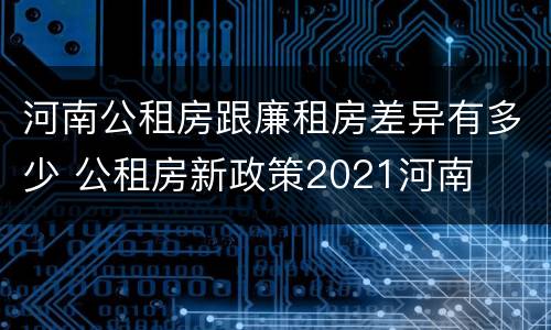 河南公租房跟廉租房差异有多少 公租房新政策2021河南