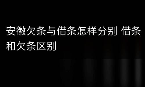 安徽欠条与借条怎样分别 借条和欠条区别