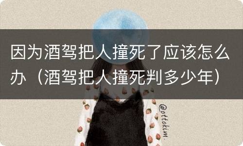 因为酒驾把人撞死了应该怎么办（酒驾把人撞死判多少年）