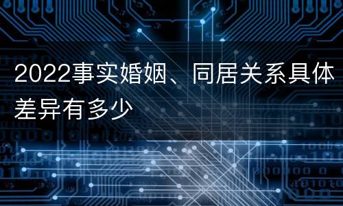 2022事实婚姻、同居关系具体差异有多少